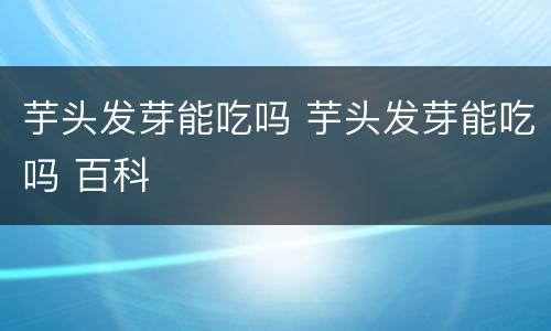 芋头发芽能吃吗 芋头发芽能吃吗 百科
