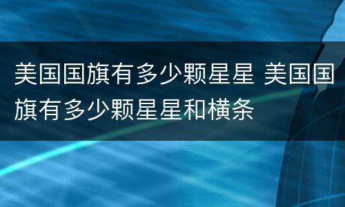 美国国旗有多少颗星星 美国国旗有多少颗星星和横条
