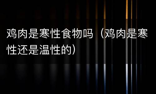鸡肉是寒性食物吗（鸡肉是寒性还是温性的）