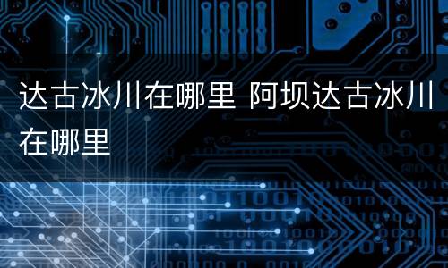 达古冰川在哪里 阿坝达古冰川在哪里