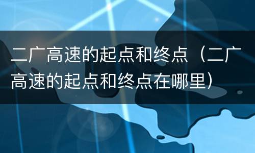 二广高速的起点和终点（二广高速的起点和终点在哪里）