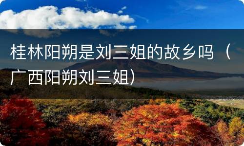 桂林阳朔是刘三姐的故乡吗（广西阳朔刘三姐）