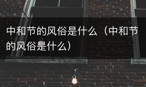 中和节的风俗是什么（中和节的风俗是什么）