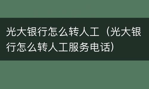 光大银行怎么转人工（光大银行怎么转人工服务电话）