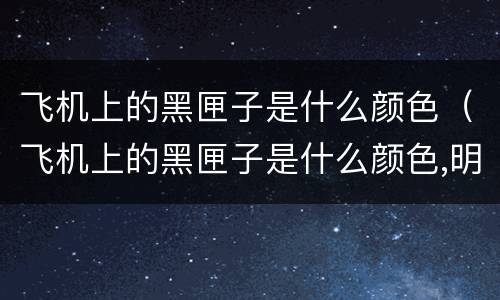 飞机上的黑匣子是什么颜色（飞机上的黑匣子是什么颜色,明亮的桔色,还是黑色）