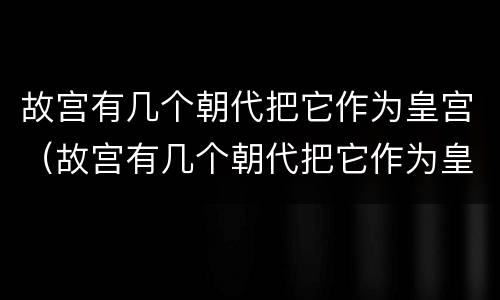 故宫有几个朝代把它作为皇宫（故宫有几个朝代把它作为皇宫建筑）