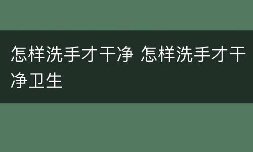 怎样洗手才干净 怎样洗手才干净卫生