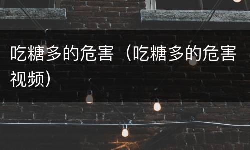 吃糖多的危害（吃糖多的危害视频）
