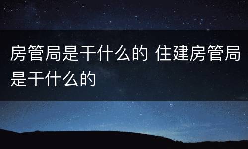 房管局是干什么的 住建房管局是干什么的