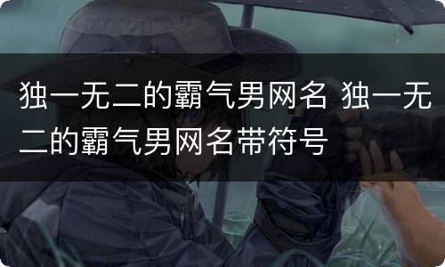 独一无二的霸气男网名 独一无二的霸气男网名带符号