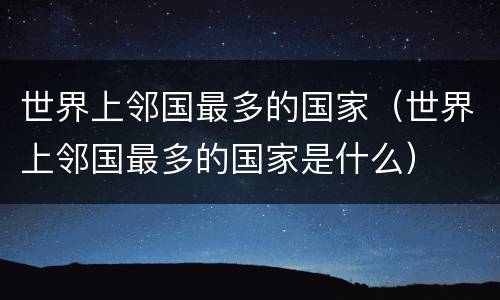 世界上邻国最多的国家（世界上邻国最多的国家是什么）