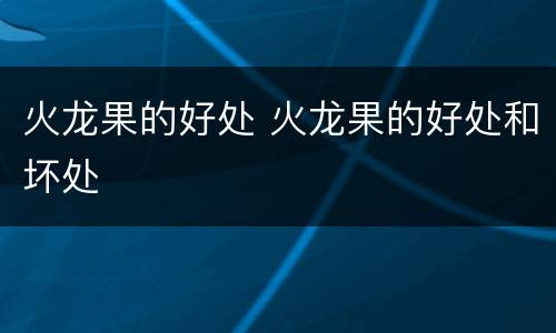 火龙果的好处 火龙果的好处和坏处