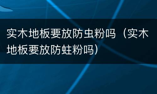 实木地板要放防虫粉吗（实木地板要放防蛀粉吗）