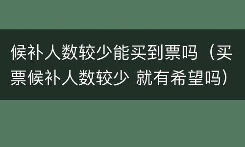 候补人数较少能买到票吗（买票候补人数较少 就有希望吗）