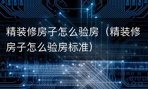 精装修房子怎么验房（精装修房子怎么验房标准）