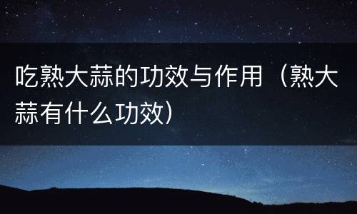 吃熟大蒜的功效与作用（熟大蒜有什么功效）