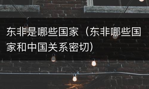 东非是哪些国家（东非哪些国家和中国关系密切）