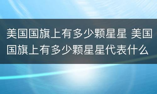 美国国旗上有多少颗星星 美国国旗上有多少颗星星代表什么