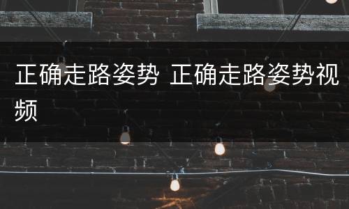 正确走路姿势 正确走路姿势视频