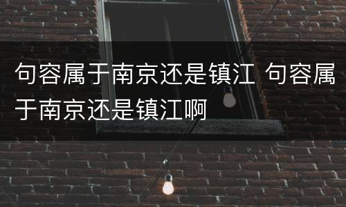 句容属于南京还是镇江 句容属于南京还是镇江啊