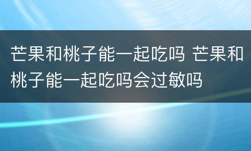 芒果和桃子能一起吃吗 芒果和桃子能一起吃吗会过敏吗