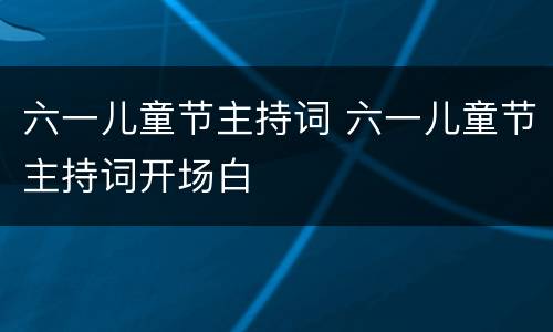 六一儿童节主持词 六一儿童节主持词开场白