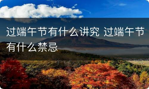 过端午节有什么讲究 过端午节有什么禁忌