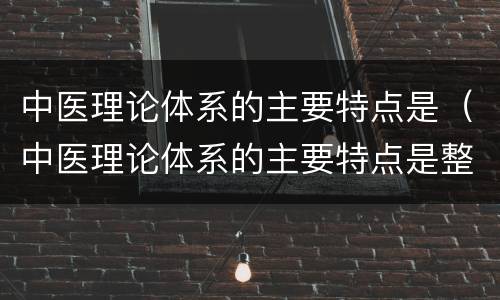 中医理论体系的主要特点是（中医理论体系的主要特点是整体观念和辨证论治）