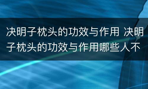 决明子枕头的功效与作用 决明子枕头的功效与作用哪些人不适合使用