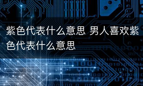 紫色代表什么意思 男人喜欢紫色代表什么意思