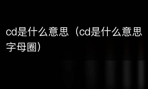 cd是什么意思（cd是什么意思字母圈）
