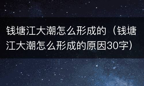 钱塘江大潮怎么形成的（钱塘江大潮怎么形成的原因30字）