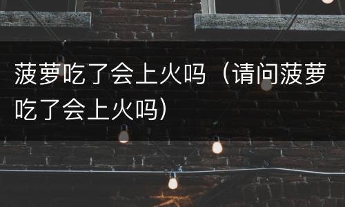 菠萝吃了会上火吗（请问菠萝吃了会上火吗）
