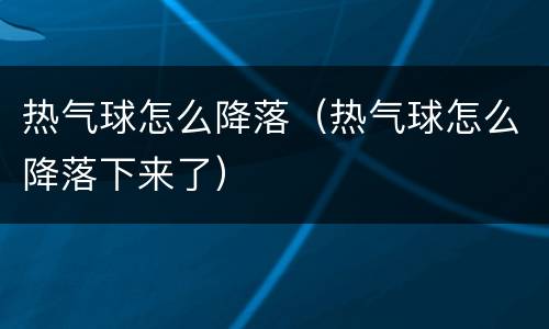 热气球怎么降落（热气球怎么降落下来了）
