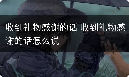 收到礼物感谢的话 收到礼物感谢的话怎么说