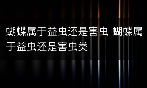 蝴蝶属于益虫还是害虫 蝴蝶属于益虫还是害虫类