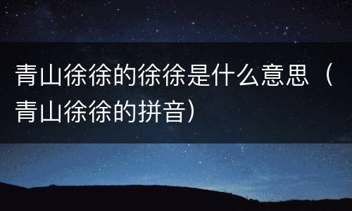 青山徐徐的徐徐是什么意思（青山徐徐的拼音）