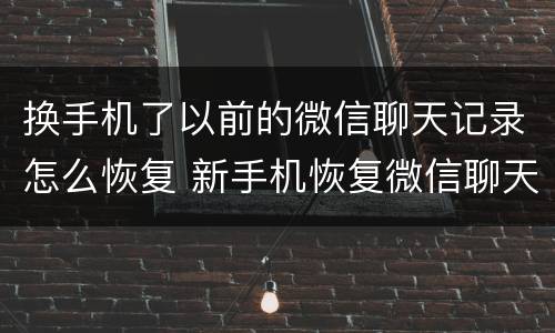换手机了以前的微信聊天记录怎么恢复 新手机恢复微信聊天记录的方法
