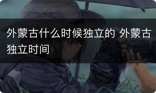 外蒙古什么时候独立的 外蒙古独立时间