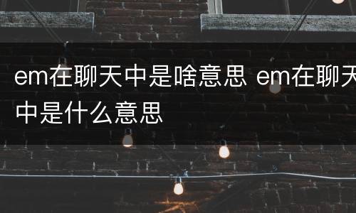 em在聊天中是啥意思 em在聊天中是什么意思