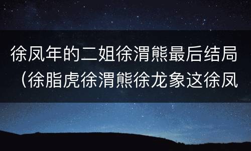 徐凤年的二姐徐渭熊最后结局（徐脂虎徐渭熊徐龙象这徐凤年这几个名字有什么说法）