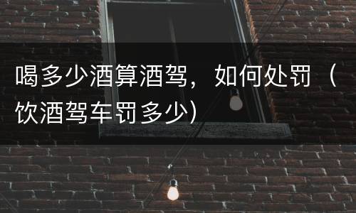 喝多少酒算酒驾，如何处罚（饮酒驾车罚多少）