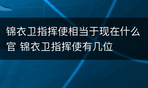 锦衣卫指挥使相当于现在什么官 锦衣卫指挥使有几位