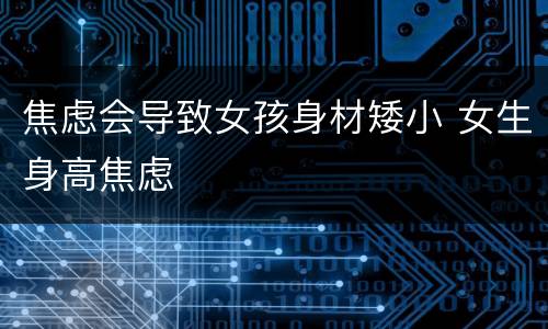 焦虑会导致女孩身材矮小 女生身高焦虑