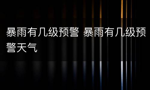 暴雨有几级预警 暴雨有几级预警天气