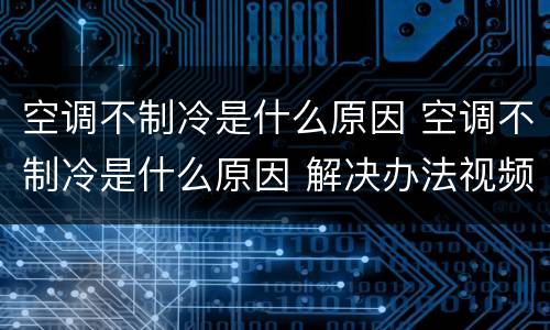 空调不制冷是什么原因 空调不制冷是什么原因 解决办法视频