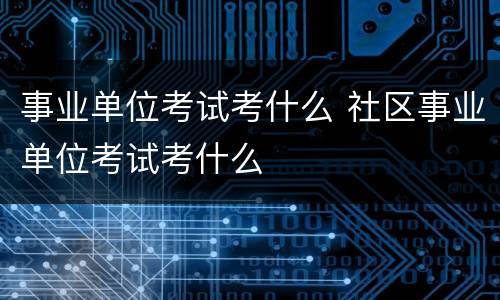 事业单位考试考什么 社区事业单位考试考什么