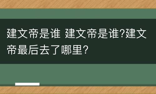建文帝是谁 建文帝是谁?建文帝最后去了哪里?