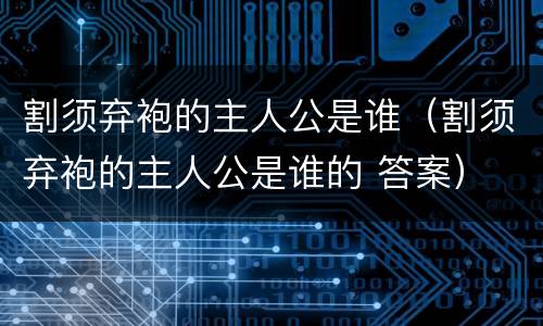 割须弃袍的主人公是谁（割须弃袍的主人公是谁的 答案）