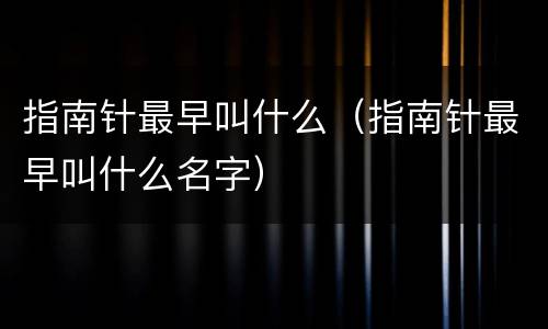 指南针最早叫什么（指南针最早叫什么名字）